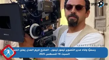 رسميًا وفاة مدير التصوير تيمور تيمور.. المخرج كريم العدل يعلن الخبر السبت 16 أغسطس 2025